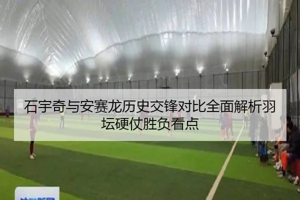 石宇奇与安赛龙历史交锋对比全面解析羽坛硬仗胜负看点